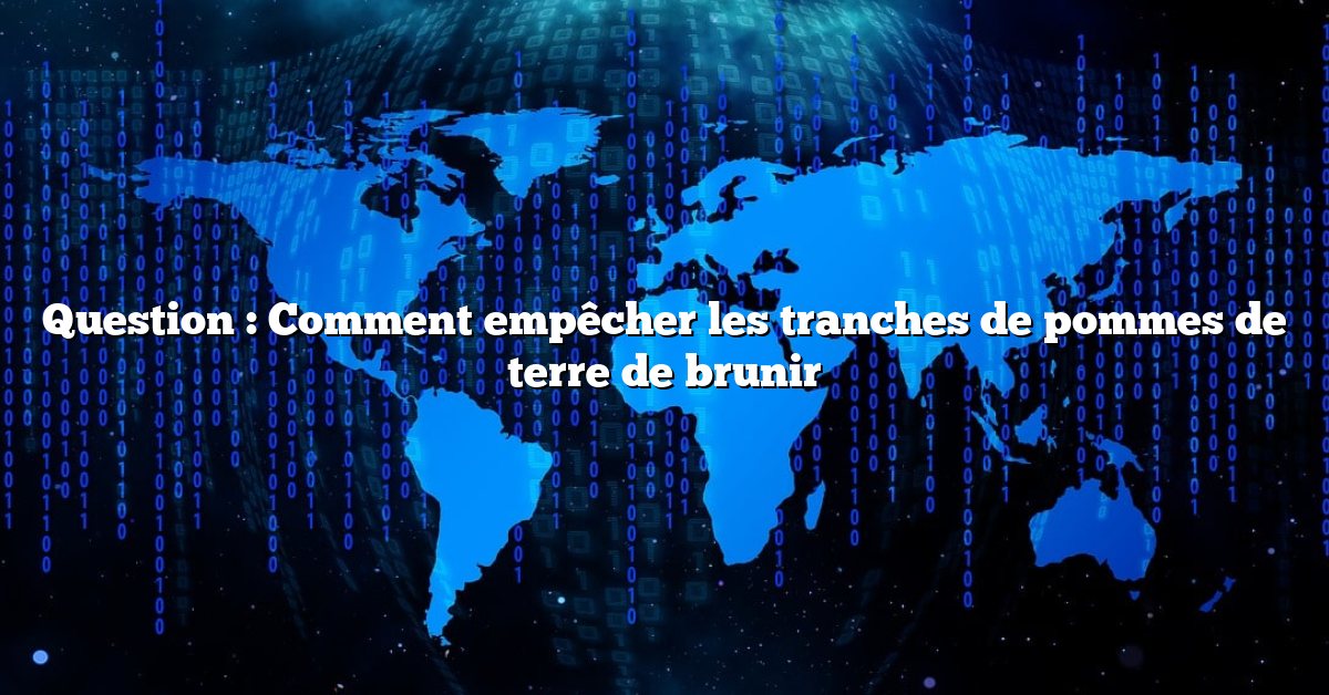Question : Comment empêcher les tranches de pommes de terre de brunir